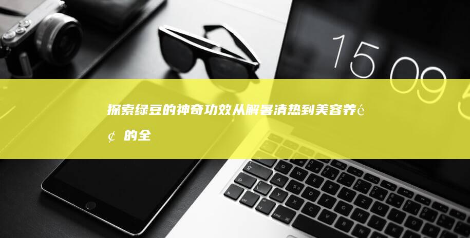 探索绿豆的神奇功效：从解暑清热到美容养颜的全方位作用